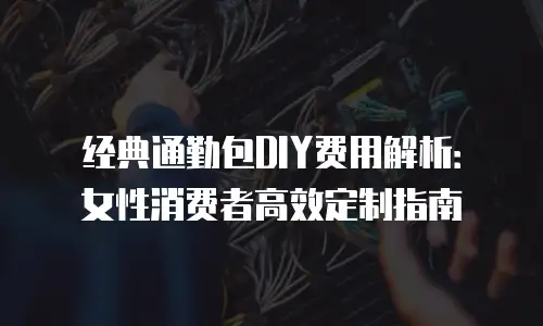 经典通勤包DIY费用解析：女性消费者高效定制指南