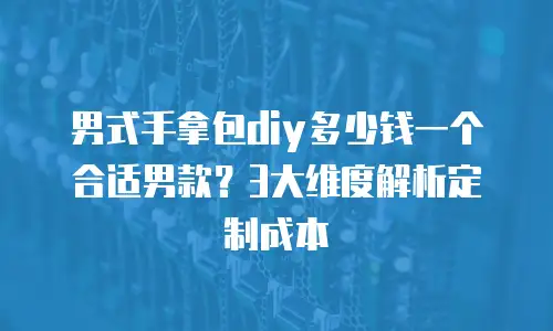 男式手拿包diy多少钱一个合适男款？3大维度解析定制成本