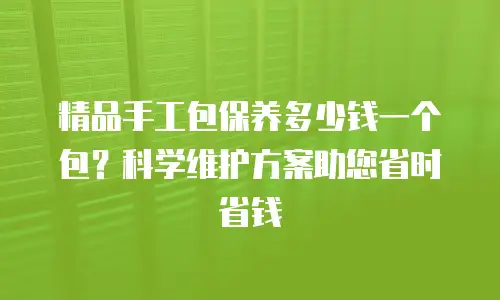 精品手工包保养多少钱一个包？科学维护方案助您省时省钱
