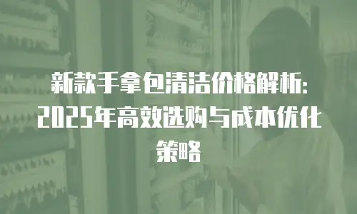 新款手拿包清洁价格解析：2025年高效选购与成本优化策略