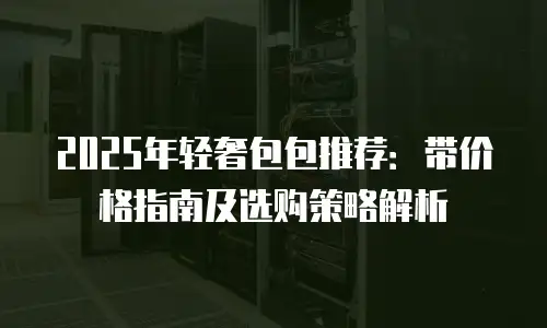 2025年轻奢包包推荐：带价格指南及选购策略解析