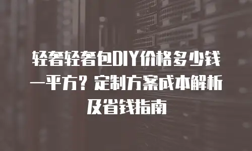 轻奢轻奢包DIY价格多少钱一平方？定制方案成本解析及省钱指南