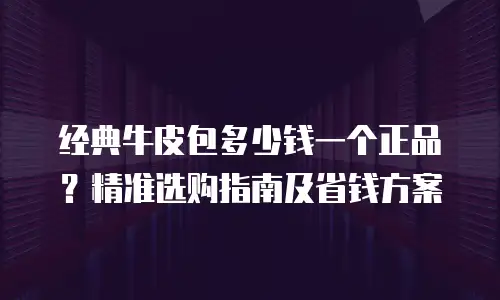 经典牛皮包多少钱一个正品？精准选购指南及省钱方案