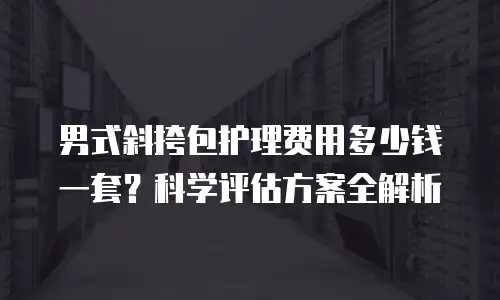 男式斜挎包护理费用多少钱一套？科学评估方案全解析