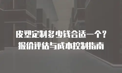 皮塑定制多少钱合适一个？报价评估与成本控制指南