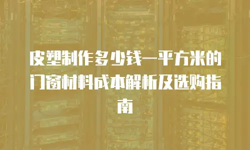 皮塑制作多少钱一平方米的门窗材料成本解析及选购指南