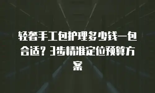 轻奢手工包护理多少钱一包合适？3步精准定位预算方案