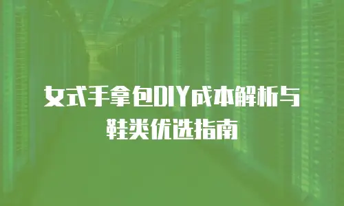 女式手拿包DIY成本解析与鞋类优选指南