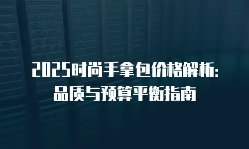 2025时尚手拿包价格解析：品质与预算平衡指南