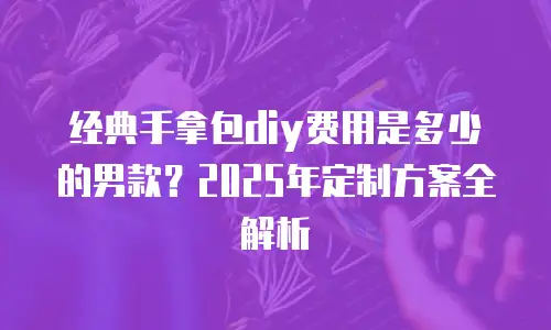 经典手拿包diy费用是多少的男款？2025年定制方案全解析