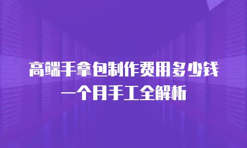 高端手拿包制作费用多少钱一个月手工全解析