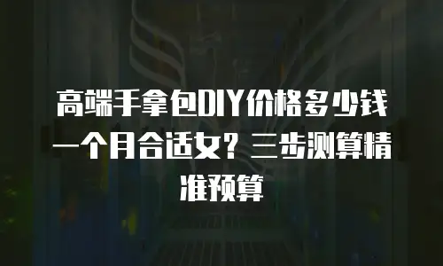 高端手拿包DIY价格多少钱一个月合适女？三步测算精准预算