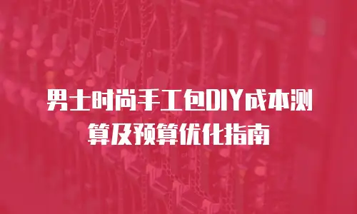 男士时尚手工包DIY成本测算及预算优化指南
