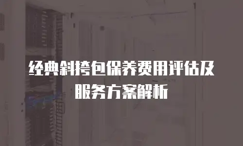 经典斜挎包保养费用评估及服务方案解析