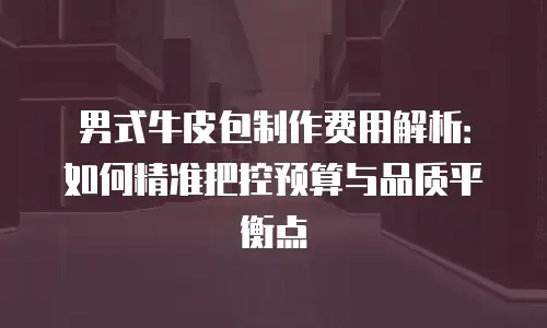 男式牛皮包制作费用解析：如何精准把控预算与品质平衡点