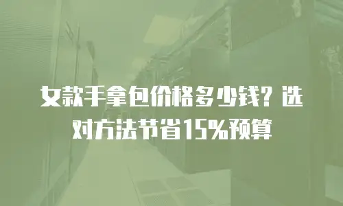 女款手拿包价格多少钱？选对方法节省15%预算