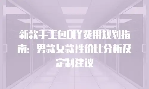 新款手工包DIY费用规划指南：男款女款性价比分析及定制建议