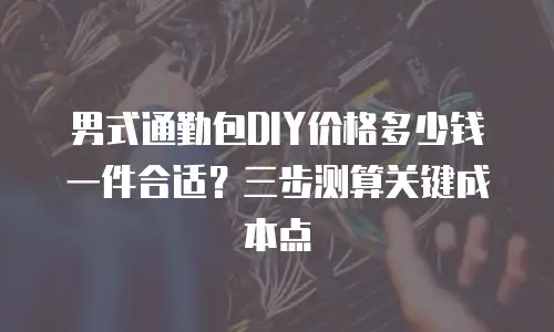 男式通勤包DIY价格多少钱一件合适？三步测算关键成本点