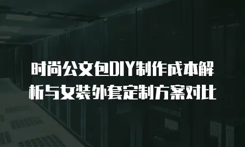 时尚公文包DIY制作成本解析与女装外套定制方案对比