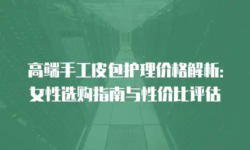 高端手工皮包护理价格解析：女性选购指南与性价比评估
