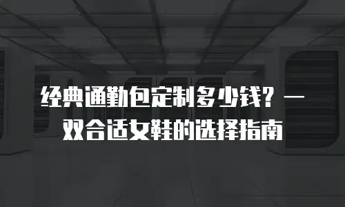 经典通勤包定制多少钱？一双合适女鞋的选择指南