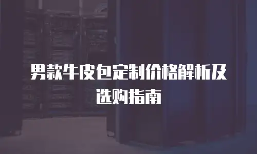 男款牛皮包定制价格解析及选购指南