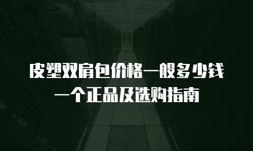 皮塑双肩包价格一般多少钱一个正品及选购指南