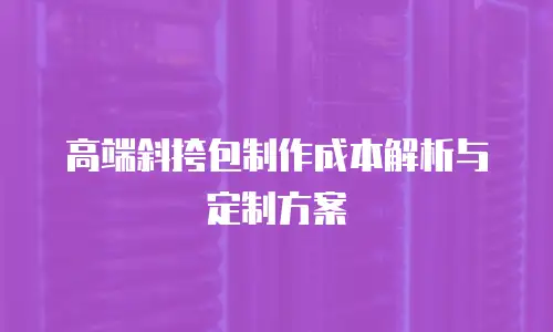 高端斜挎包制作成本解析与定制方案