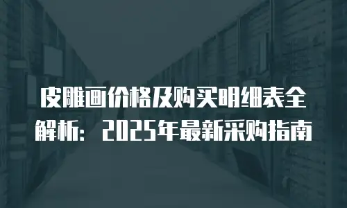 皮雕画价格及购买明细表全解析：2025年最新采购指南