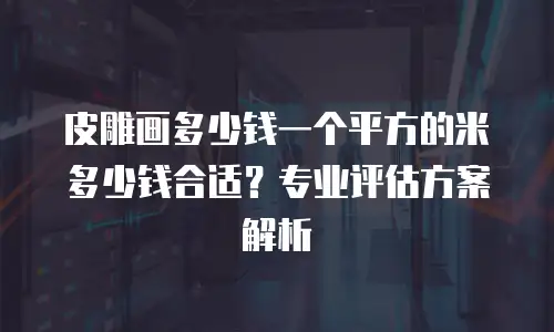 皮雕画多少钱一个平方的米多少钱合适？专业评估方案解析