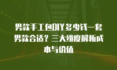 男款手工包DIY多少钱一套男款合适？三大维度解析成本与价值