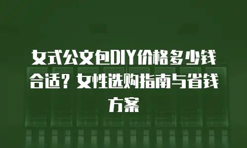 女式公文包DIY价格多少钱合适？女性选购指南与省钱方案