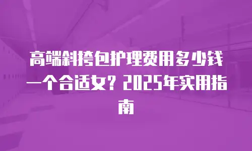 高端斜挎包护理费用多少钱一个合适女？2025年实用指南