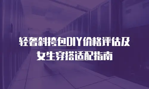 轻奢斜挎包DIY价格评估及女生穿搭适配指南
