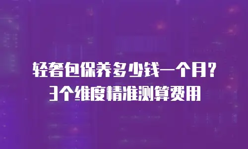 轻奢包保养多少钱一个月？3个维度精准测算费用