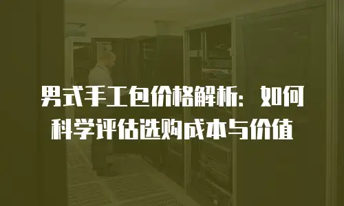 男式手工包价格解析：如何科学评估选购成本与价值