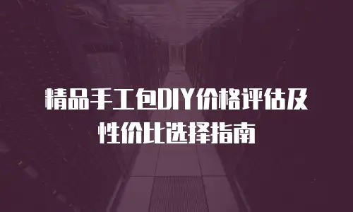 精品手工包DIY价格评估及性价比选择指南