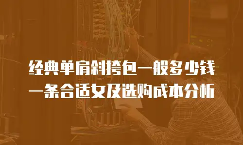 经典单肩斜挎包一般多少钱一条合适女及选购成本分析