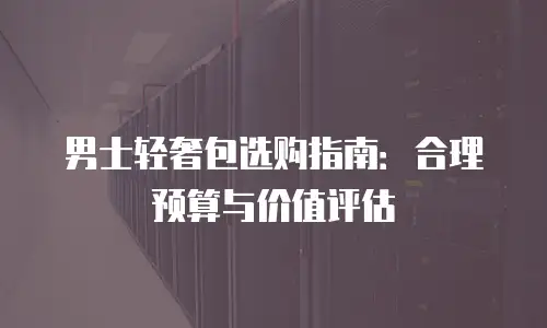 男士轻奢包选购指南：合理预算与价值评估