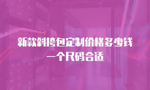 新款斜挎包定制价格多少钱一个尺码合适