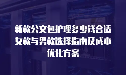 新款公文包护理多少钱合适 女款与男款选择指南及成本优化方案