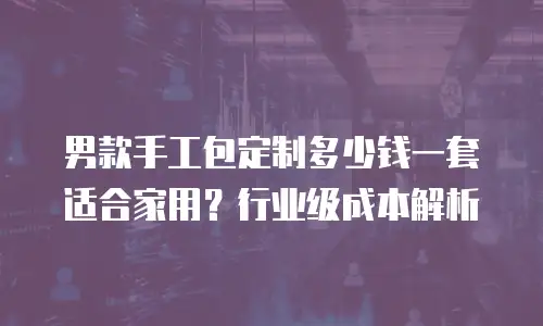 男款手工包定制多少钱一套适合家用？行业级成本解析
