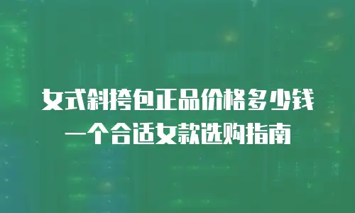 女式斜挎包正品价格多少钱一个合适女款选购指南