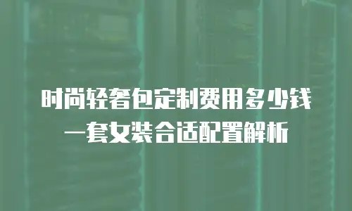 时尚轻奢包定制费用多少钱 一套女装合适配置解析