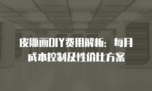 皮雕画DIY费用解析：每月成本控制及性价比方案