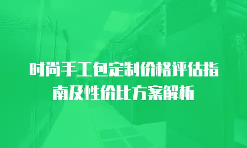 时尚手工包定制价格评估指南及性价比方案解析