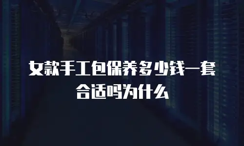 女款手工包保养多少钱一套合适吗为什么