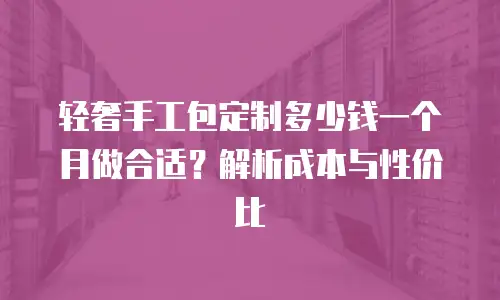轻奢手工包定制多少钱一个月做合适？解析成本与性价比