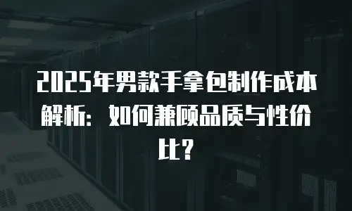 2025年男款手拿包制作成本解析：如何兼顾品质与性价比？