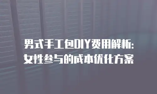 男式手工包DIY费用解析：女性参与的成本优化方案